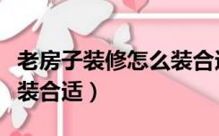 老房子装修怎么装合适大气（老房子装修怎么装合适）