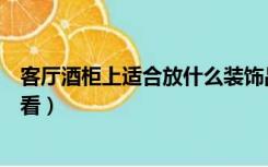 客厅酒柜上适合放什么装饰品（客厅酒柜摆放什么装饰品好看）