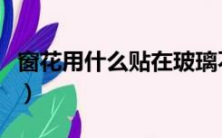 窗花用什么贴在玻璃不会掉色（窗花用什么贴）