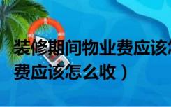 装修期间物业费应该怎么收的（装修期间物业费应该怎么收）