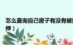 怎么查询自己房子有没有被抵押（如何查询房子有没有被抵押）
