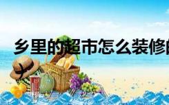 乡里的超市怎么装修的（乡里的超市怎么装修）