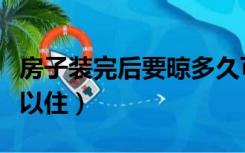 房子装完后要晾多久可以入住（房子晾多久可以住）