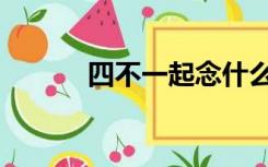 四不一起念什么（四不念什么）