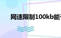 网速限制100kb能干什么（网速限制）