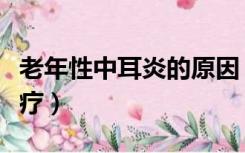 老年性中耳炎的原因（老年中耳炎的症状与治疗）