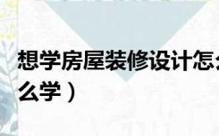 想学房屋装修设计怎么入手（房屋装修设计怎么学）