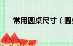 常用圆桌尺寸（圆桌尺寸规格有哪些）