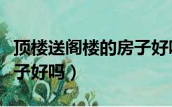 顶楼送阁楼的房子好吗北京（顶楼送阁楼的房子好吗）