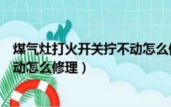 煤气灶打火开关拧不动怎么修理视频（煤气灶打火开关拧不动怎么修理）