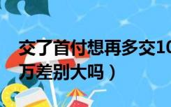 交了首付想再多交10万怎么办（首付多交10万差别大吗）