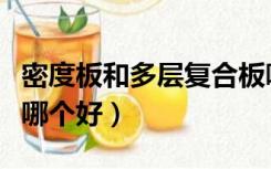 密度板和多层复合板哪个好（密度板和多层板哪个好）