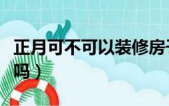 正月可不可以装修房子（正月里可以装修房子吗）