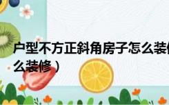 户型不方正斜角房子怎么装修好看（户型不方正斜角房子怎么装修）