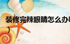 装修完辣眼睛怎么办呀（装修完辣眼睛怎么办）