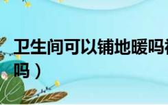 卫生间可以铺地暖吗视频（卫生间可以铺地暖吗）