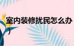 室内装修扰民怎么办（小区内装修扰民怎么办）