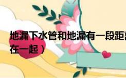 地漏下水管和地漏有一段距离（地漏和下水管有距离还是连在一起）