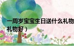 一周岁宝宝生日送什么礼物合适（给宝宝1周岁生日送什么礼物好）