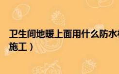 卫生间地暖上面用什么防水材料（带地暖的卫生间防水怎样施工）