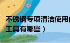 不锈钢专项清洁使用的清洁工具有哪些（清洁工具有哪些）