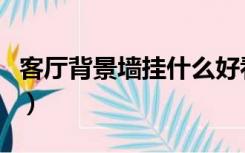 客厅背景墙挂什么好看（客厅背景墙挂什么好）