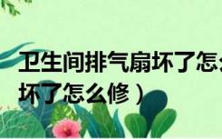 卫生间排气扇坏了怎么拆下来（卫生间排气扇坏了怎么修）