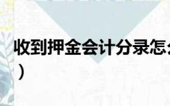 收到押金会计分录怎么做（收到押金会计分录）