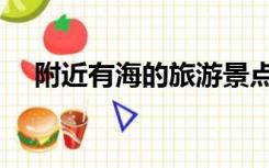 附近有海的旅游景点（有海的旅游景点）