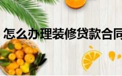 怎么办理装修贷款合同（怎么办理装修贷款）