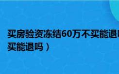 买房验资冻结60万不买能退吗多少钱（买房验资冻结60万不买能退吗）