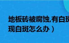 地板砖被腐蚀,有白斑怎么办（瓷砖被腐蚀出现白斑怎么办）