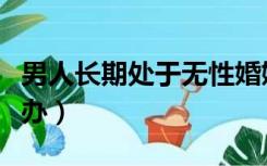 男人长期处于无性婚姻怎么办（无性婚姻怎么办）