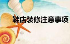 鞋店装修注意事项（鞋店要怎么装修）