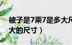 被子是7乘7是多大尺寸（七乘七的被子是多大的尺寸）