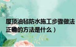 屋顶油毡防水施工步骤做法（平屋顶卷材防水屋面油毡铺贴正确的方法是什么）