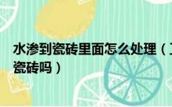 水渗到瓷砖里面怎么处理（卫生间渗水怎么处理一定要敲掉瓷砖吗）