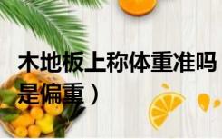 木地板上称体重准吗（木地板上称重会偏轻还是偏重）