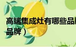 高端集成灶有哪些品牌好（高端集成灶有哪些品牌）