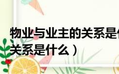 物业与业主的关系是什么样的（物业与业主的关系是什么）