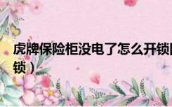 虎牌保险柜没电了怎么开锁图解（虎牌保险柜没电了怎么开锁）