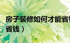 房子装修如何才能省钱又好看（楼房装修怎么省钱）