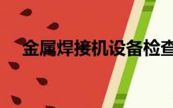 金属焊接机设备检查报告（金属焊接机）