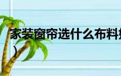 家装窗帘选什么布料好（家装窗帘布料怎么选）