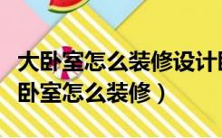 大卧室怎么装修设计卧室太空荡放点什么（大卧室怎么装修）