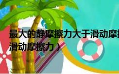 最大的静摩擦力大于滑动摩擦力（最大静摩擦力为什么大于滑动摩擦力）