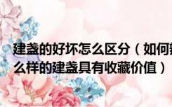 建盏的好坏怎么区分（如何辨别建盏的好坏建盏怎么挑选什么样的建盏具有收藏价值）