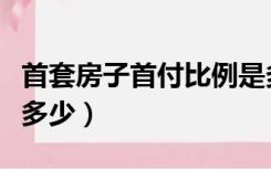 首套房子首付比例是多少（首套房首付比例是多少）