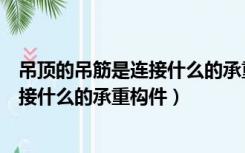 吊顶的吊筋是连接什么的承重构件构成的（吊顶的吊筋是连接什么的承重构件）