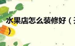 水果店怎么装修好（开水果店怎么选装修风格）
